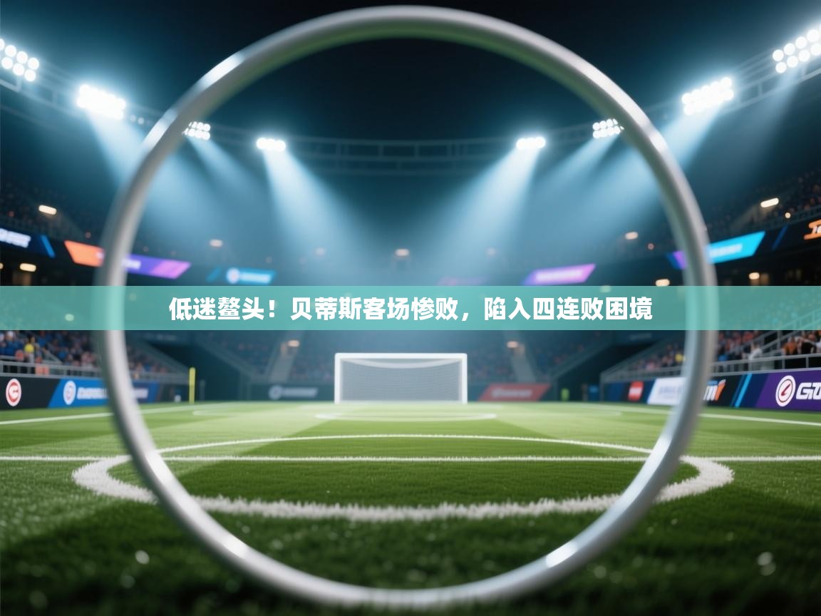 低迷鳌头！贝蒂斯客场惨败，陷入四连败困境  第1张