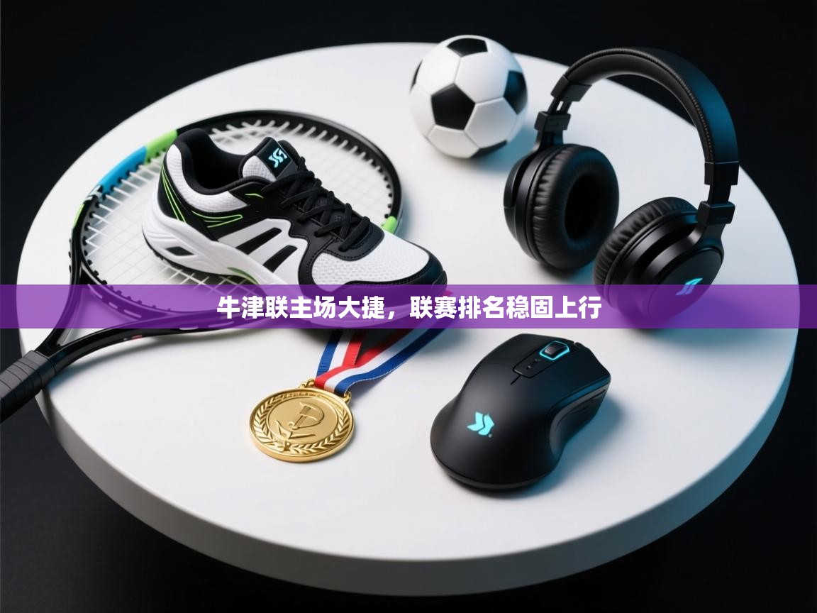 牛津联主场大捷，联赛排名稳固上行  第1张