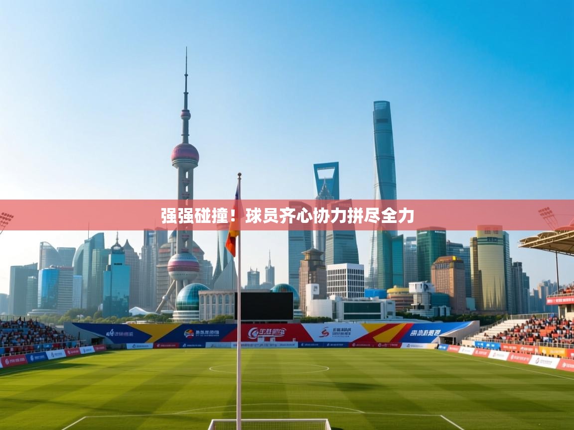 强强碰撞！球员齐心协力拼尽全力