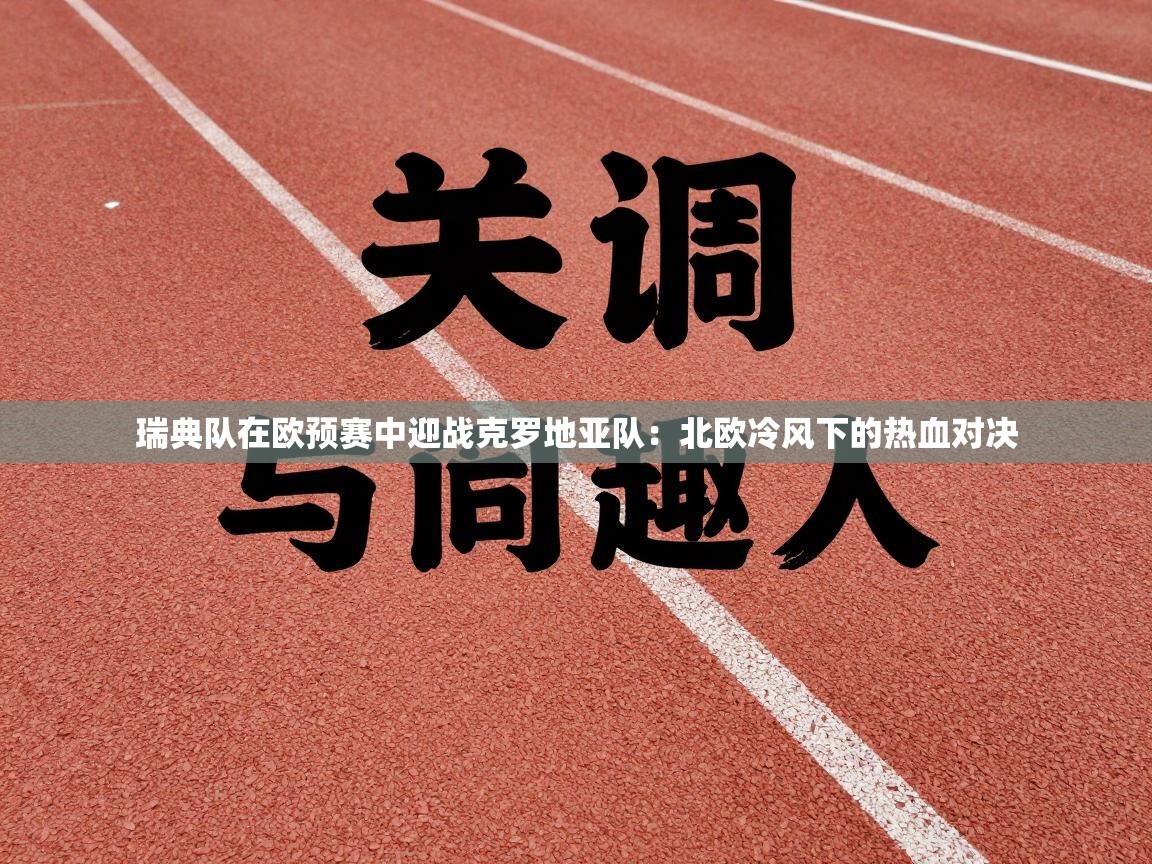 瑞典队在欧预赛中迎战克罗地亚队:北欧冷风下的热血对决 第2张