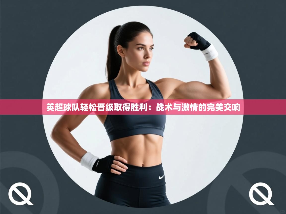 英超球队轻松晋级取得胜利：战术与激情的完美交响