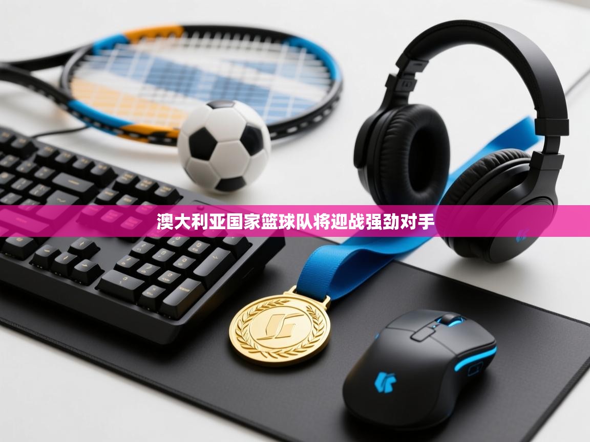 澳大利亚国家篮球队将迎战强劲对手 第1张