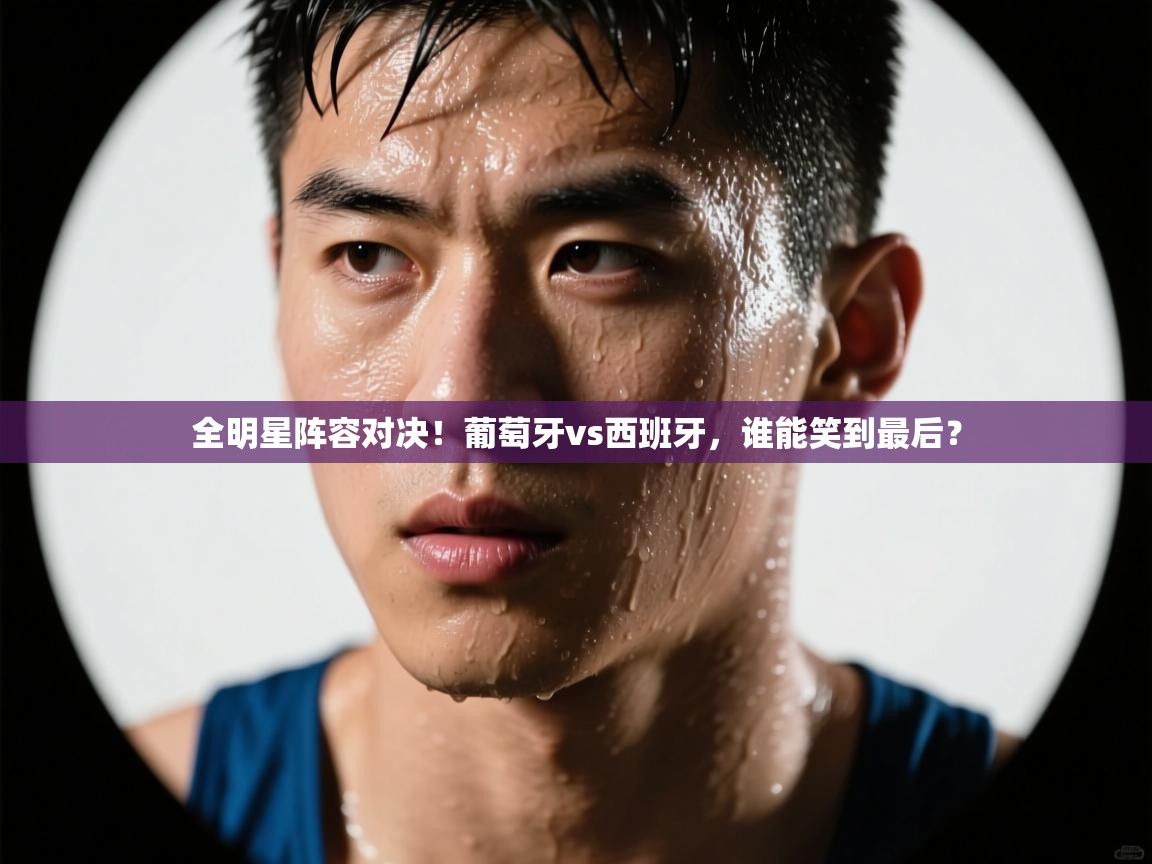 全明星阵容对决!葡萄牙vs西班牙,谁能笑到最后? 第2张