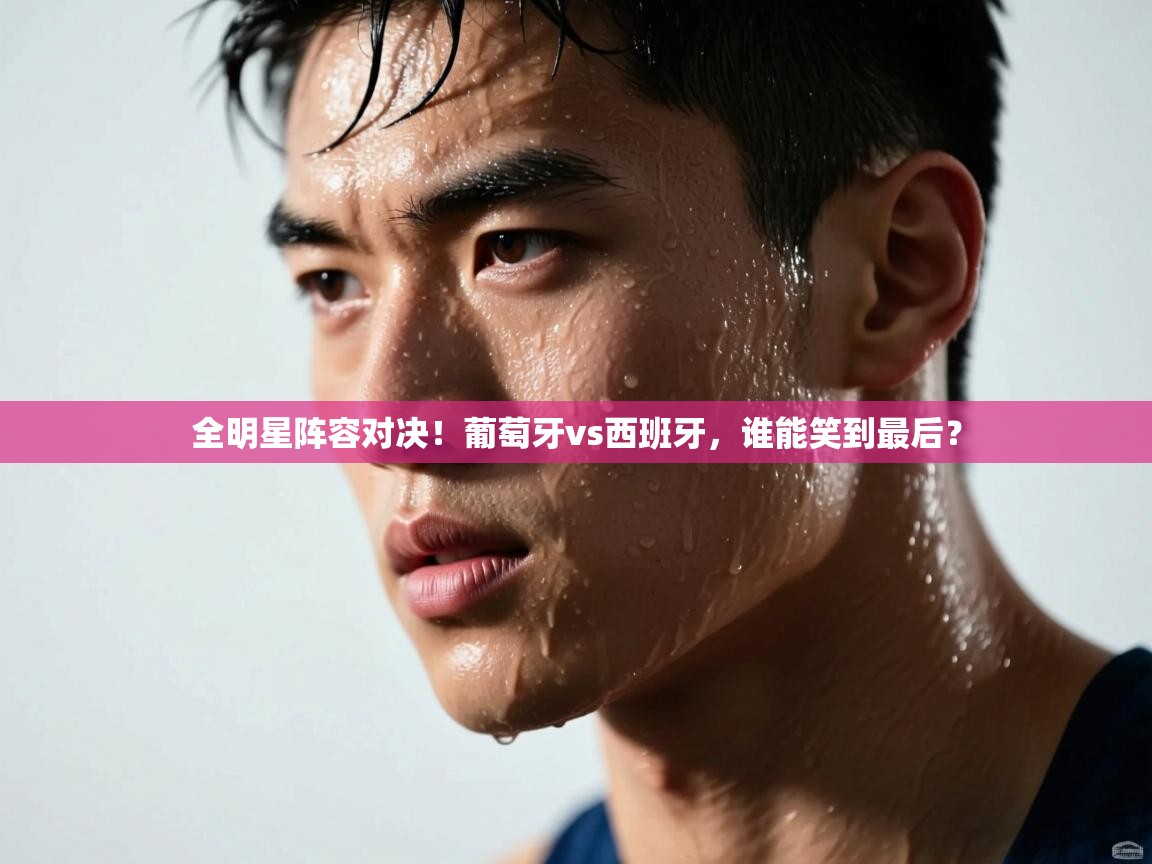 全明星阵容对决!葡萄牙vs西班牙,谁能笑到最后? 第1张